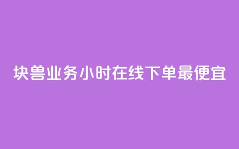 块兽业务24小时在线下单最便宜 - 24小时在线下单, 兽业务价格最优! 第1张 块兽业务24小时在线下单最便宜 - 24小时在线下单, 兽业务价格最优! 第1张