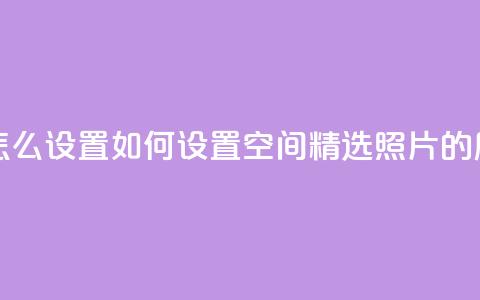QQ空间精选照片怎么设置 - 如何设置QQ空间精选照片的展示方式! 第1张 QQ空间精选照片怎么设置 - 如何设置QQ空间精选照片的展示方式! 第1张